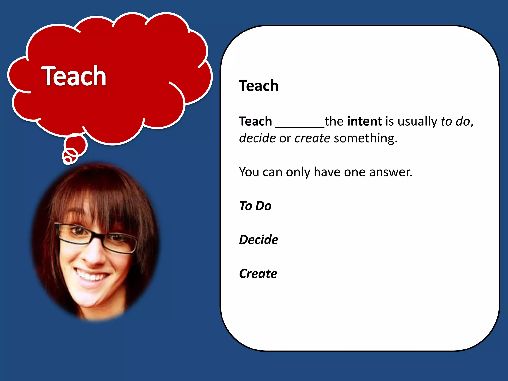 Teach

Teach _______the intent is usually to do,
decide or create something.

You can only have one answer.

To Do

Decide

Create
 