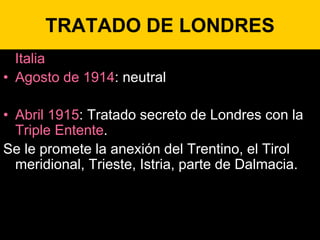 TRATADO DE LONDRES
Italia
• Agosto de 1914: neutral
• Abril 1915: Tratado secreto de Londres con la
Triple Entente.
Se le ...