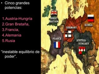 • Cinco grandes
potencias:
1.Austria-Hungría
2.Gran Bretaña,
3.Francia,
4.Alemania
5.Rusia
“inestable equilibrio de
poder”.
 
