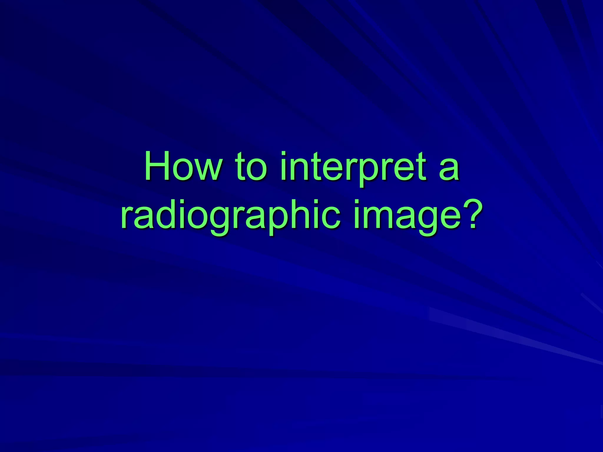 How to interpret a
radiographic image?
 