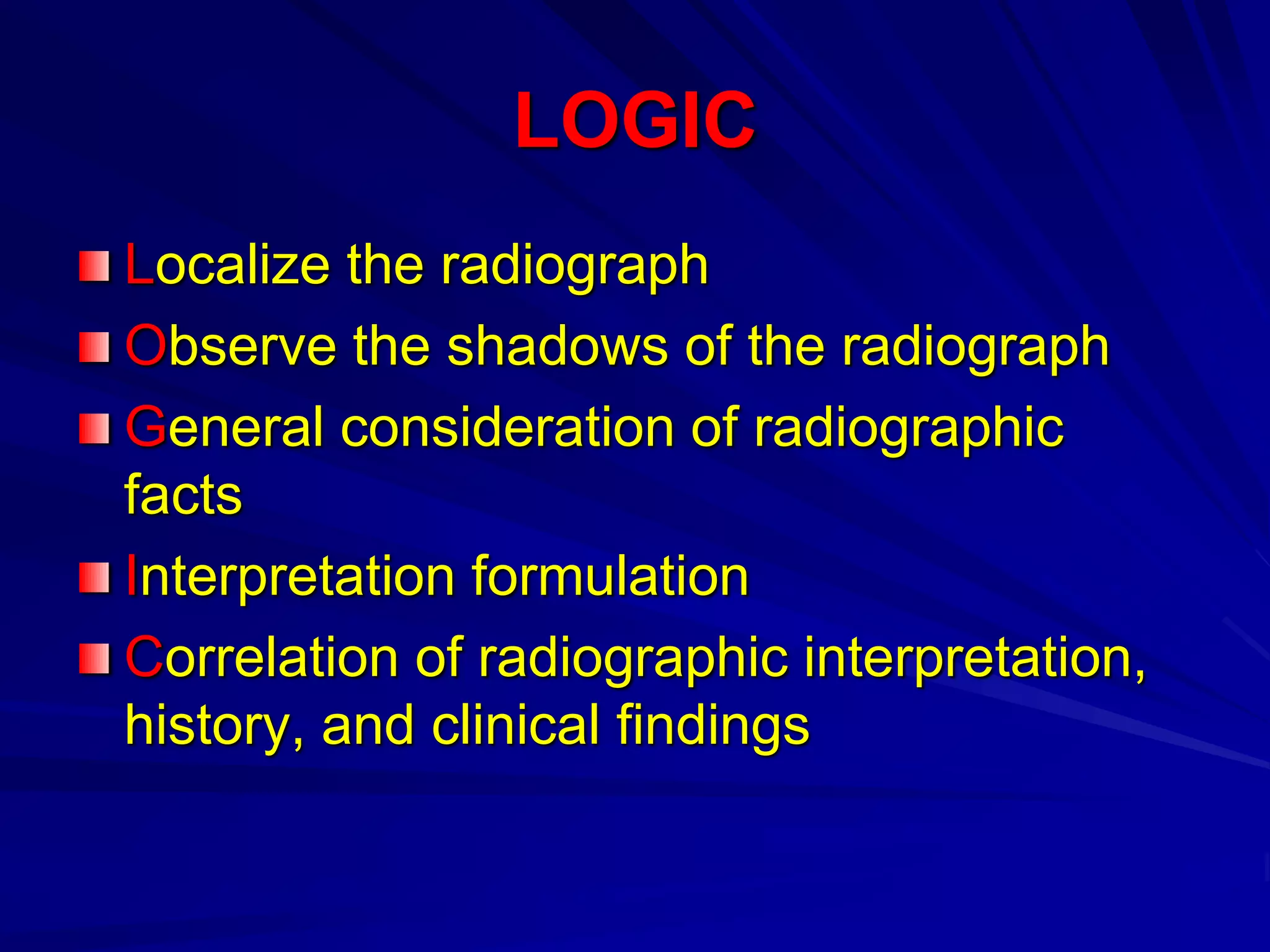 LOGIC
Localize the radiograph
Observe the shadows of the radiograph
General consideration of radiographic
facts
Interpretation formulation
Correlation of radiographic interpretation,
history, and clinical findings
 