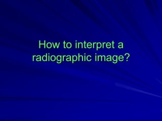 How to interpret a
radiographic image?
 