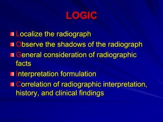 LOGIC
Localize the radiograph
Observe the shadows of the radiograph
General consideration of radiographic
facts
Interpretation formulation
Correlation of radiographic interpretation,
history, and clinical findings
 