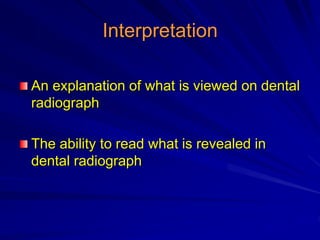 Interpretation
An explanation of what is viewed on dental
radiograph
The ability to read what is revealed in
dental radiograph
 
