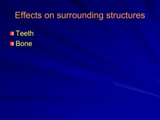 Effects on surrounding structures
Teeth
Bone
 