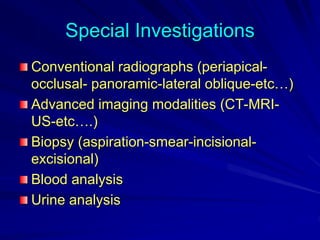 Special Investigations
Conventional radiographs (periapical-
occlusal- panoramic-lateral oblique-etc…)
Advanced imaging modalities (CT-MRI-
US-etc….)
Biopsy (aspiration-smear-incisional-
excisional)
Blood analysis
Urine analysis
 