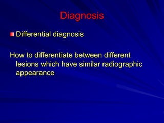Diagnosis
Differential diagnosis
How to differentiate between different
lesions which have similar radiographic
appearance
 