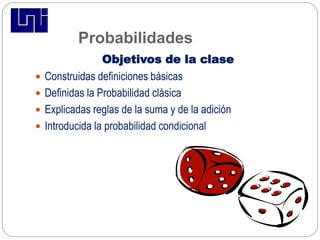 Probabilidades
Objetivos de la clase
 Construidas definiciones básicas
 Definidas la Probabilidad clásica
 Explicadas reglas de la suma y de la adición
 Introducida la probabilidad condicional
 