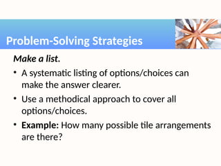 Make a list.
• A systematic listing of options/choices can
make the answer clearer.
• Use a methodical approach to cover all
options/choices.
• Example: How many possible tile arrangements
are there?
Problem-Solving Strategies
 
