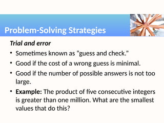 Trial and error
• Sometimes known as “guess and check.”
• Good if the cost of a wrong guess is minimal.
• Good if the number of possible answers is not too
large.
• Example: The product of five consecutive integers
is greater than one million. What are the smallest
values that do this?
Problem-Solving Strategies
 