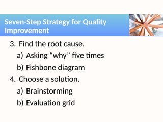 3. Find the root cause.
a) Asking “why” five times
b) Fishbone diagram
4. Choose a solution.
a) Brainstorming
b) Evaluation grid
Seven-Step Strategy for Quality
Improvement
 