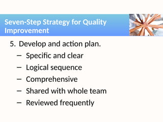 5. Develop and action plan.
– Specific and clear
– Logical sequence
– Comprehensive
– Shared with whole team
– Reviewed frequently
Seven-Step Strategy for Quality
Improvement
 