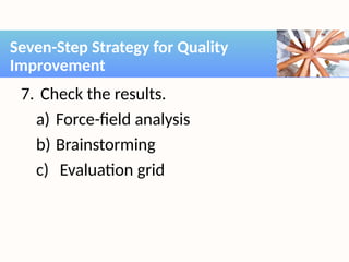 7. Check the results.
a) Force-field analysis
b) Brainstorming
c) Evaluation grid
Seven-Step Strategy for Quality
Improvement
 