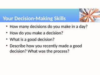• How many decisions do you make in a day?
• How do you make a decision?
• What is a good decision?
• Describe how you recently made a good
decision? What was the process?
Your Decision-Making Skills
 