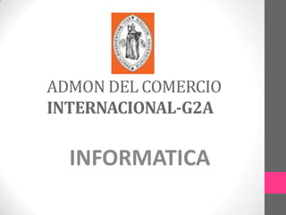 ADMON DEL COMERCIO
INTERNACIONAL-G2A

  INFORMATICA
 