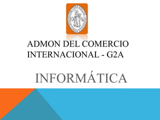 ADMON DEL COMERCIO
INTERNACIONAL - G2A

 INFORMÁTICA
 