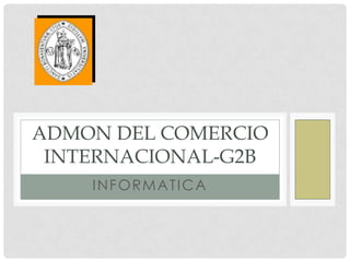 ADMON DEL COMERCIO
 INTERNACIONAL-G2B
    I NFORMATI CA
 