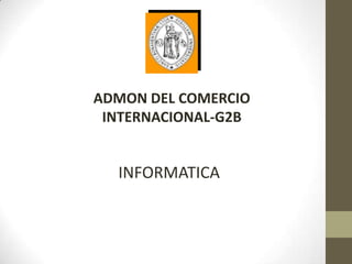 ADMON DEL COMERCIO
 INTERNACIONAL-G2B


  INFORMATICA
 