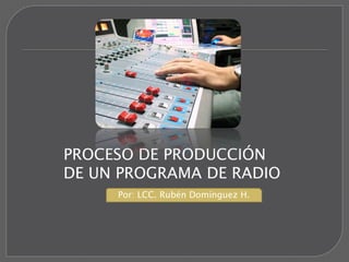 PROCESO DE PRODUCCIÓN
DE UN PROGRAMA DE RADIO
     Por: LCC. Rubén Domínguez H.
 