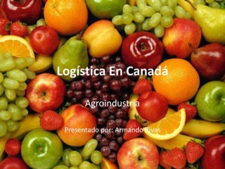 Logística En Canadá
Agroindustria
Presentado por: Armando Rivas
 