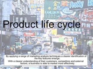 Product life cycle

By applying a range of marketing analysis techniques a clearer identification of
                            the key features emerge.
  With a clearer understanding of their customers, competitors and external
              factors, a business is able to market more effectively.
 
