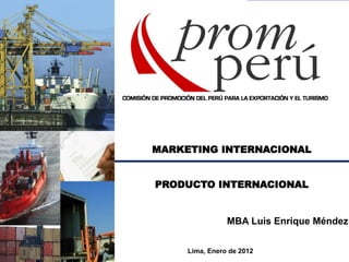 MARKETING INTERNACIONAL
PRODUCTO INTERNACIONAL
MBA Luis Enrique Méndez
Lima, Enero de 2012
 