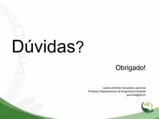 Dúvidas?
Obrigado!
Laércio Antônio Gonçalves Jacovine
Professor Departamento de Engenharia Florestal
jacovine@ufv.br
 