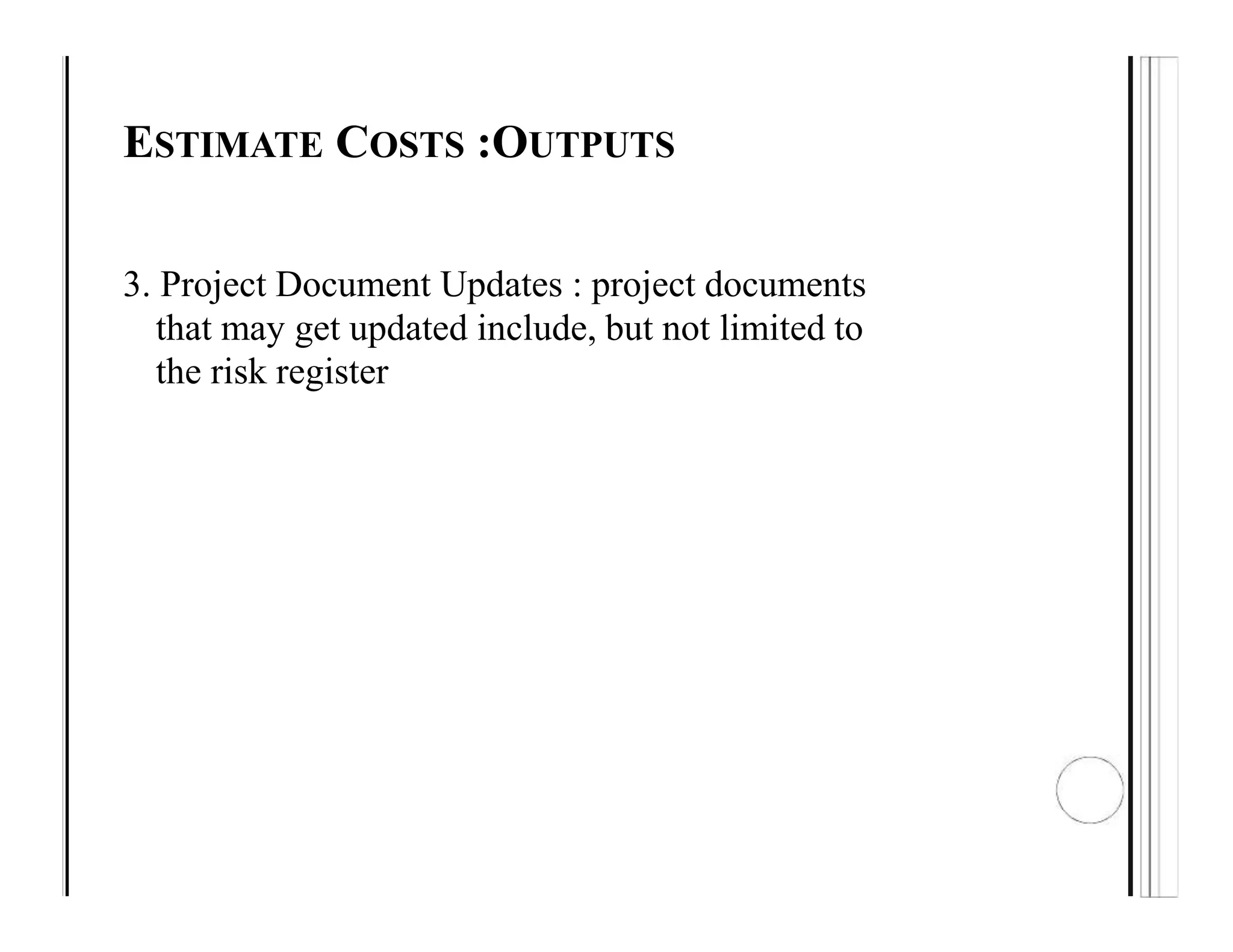 ESTIMATE COSTS :OUTPUTS
3. Project Document Updates : project documents
that may get updated include, but not limited to
the risk register
 