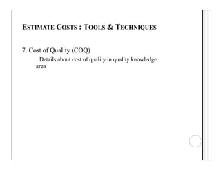 ESTIMATE COSTS : TOOLS & TECHNIQUES
7. Cost of Quality (COQ)
Details about cost of quality in quality knowledge
area
 