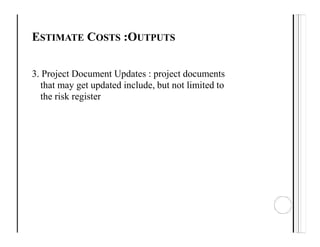 ESTIMATE COSTS :OUTPUTS
3. Project Document Updates : project documents
that may get updated include, but not limited to
the risk register
 