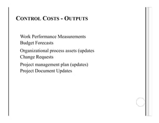 CONTROL COSTS - OUTPUTS
Work Performance Measurements
Budget Forecasts
Organizational process assets (updates
Change Requests
Project management plan (updates)
Project Document Updates
 