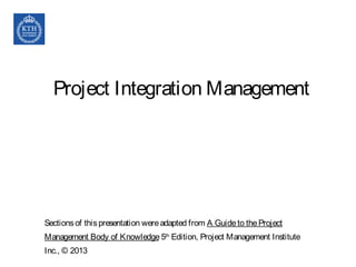 Project Integration Management
Sectionsof thispresentation wereadapted from A Guideto theProject
Management Body of Knowledge 5th
Edition, Project Management Institute
Inc., © 2013
 