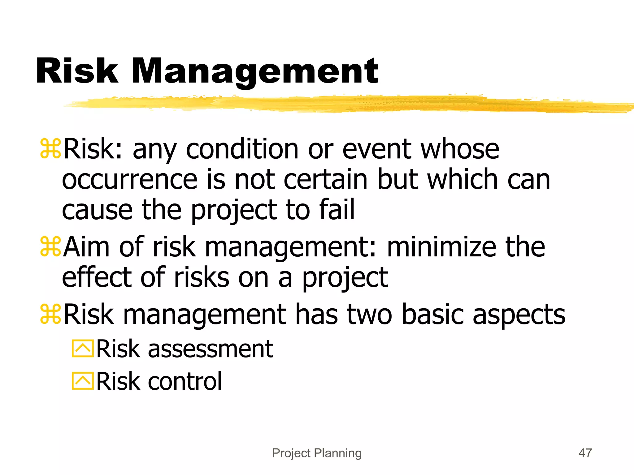 Project Planning 47
Risk Management
Risk: any condition or event whose
occurrence is not certain but which can
cause the project to fail
Aim of risk management: minimize the
effect of risks on a project
Risk management has two basic aspects
Risk assessment
Risk control
 