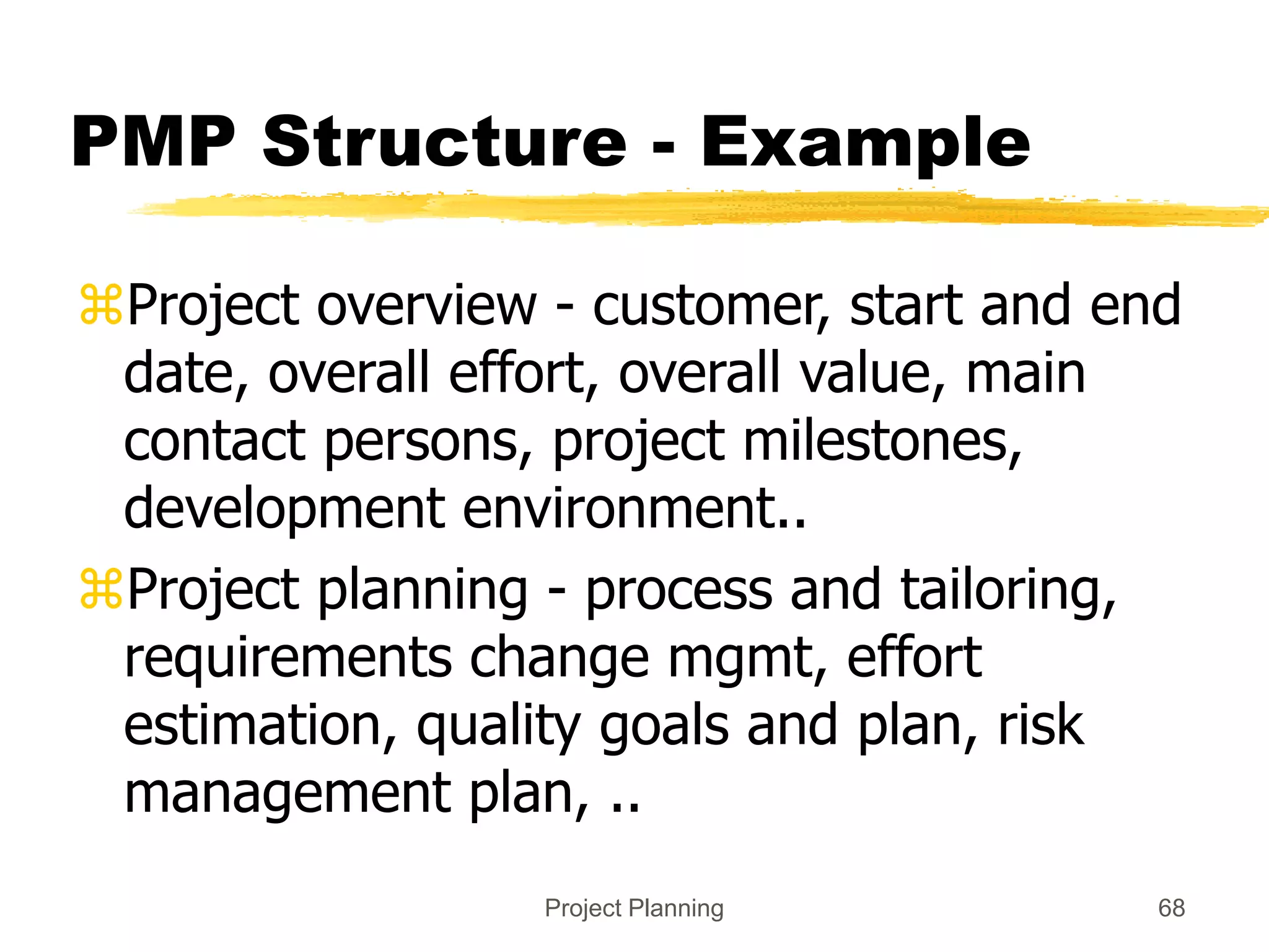 Project Planning 68
PMP Structure - Example
Project overview - customer, start and end
date, overall effort, overall value, main
contact persons, project milestones,
development environment..
Project planning - process and tailoring,
requirements change mgmt, effort
estimation, quality goals and plan, risk
management plan, ..
 