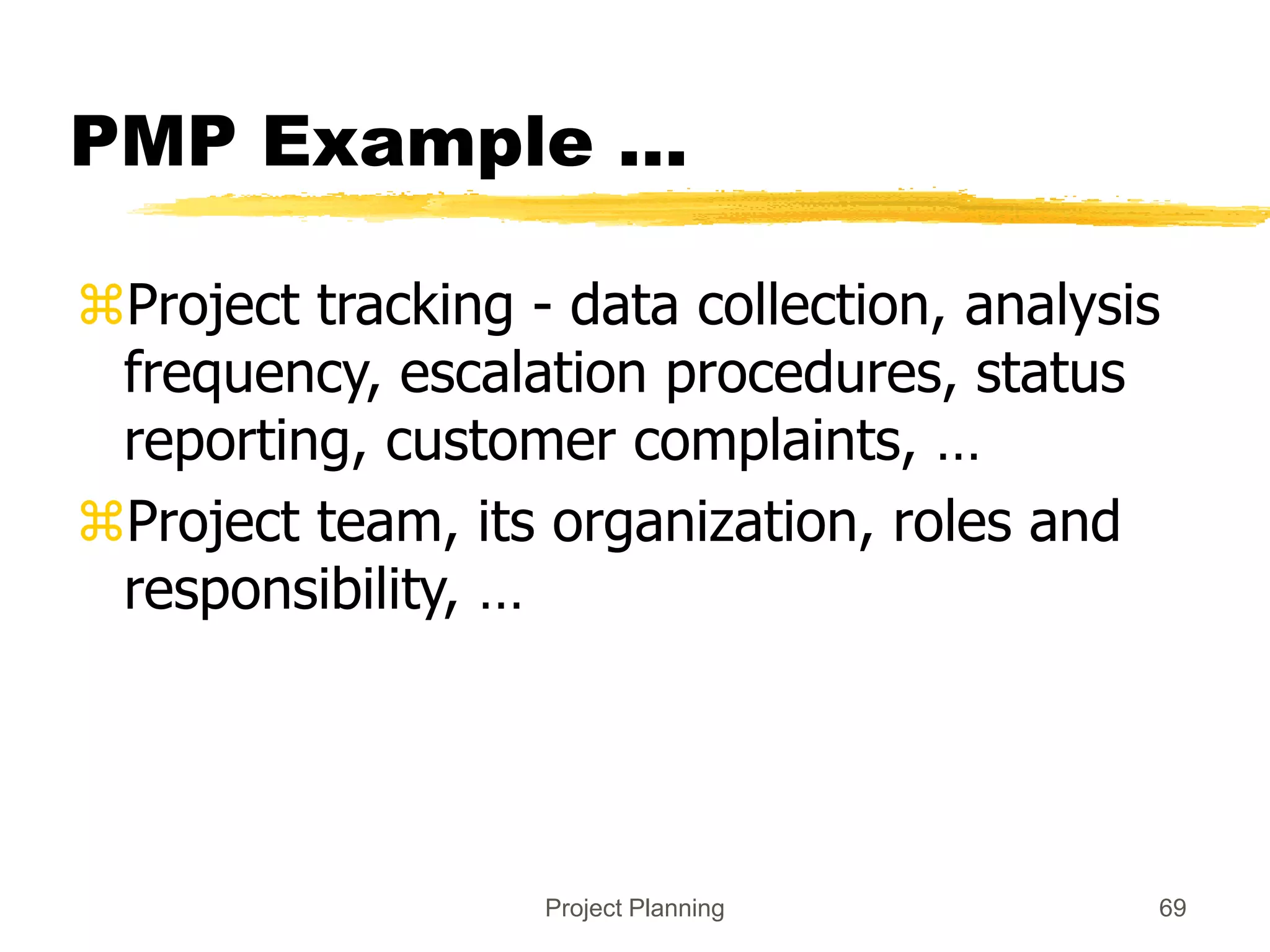 Project Planning 69
PMP Example ...
Project tracking - data collection, analysis
frequency, escalation procedures, status
reporting, customer complaints, …
Project team, its organization, roles and
responsibility, …
 