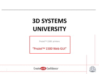 3D SYSTEMS
UNIVERSITY
ProJetTM 1500 printers

“ProJetTM 1500 Web GUI”

1

1

 