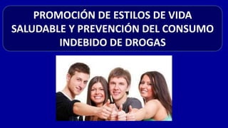 PROMOCIÓN DE ESTILOS DE VIDA
SALUDABLE Y PREVENCIÓN DEL CONSUMO
INDEBIDO DE DROGAS
 