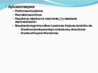 Aplicaciones para: Problemas circulatorios Reumatismos crónicos Raquitismo, retardo en el crecimiento  ¿?  y estados de desmineralización Secuelas de origen traumático: luxaciones, fracturas, tendinitis. etc.  Envoltura caliente para relajar contracturas y otros dolores Envoltura fría para inflamaciones. 