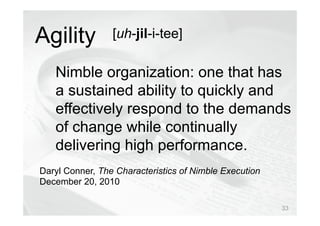 © Prosci Inc. All rights reserved.
Nimble organization: one that has
a sustained ability to quickly and
effectively respond to the demands
of change while continually
delivering high performance.
Daryl Conner, The Characteristics of Nimble Execution
December 20, 2010
Agility [uh-jil-i-tee]
33
 