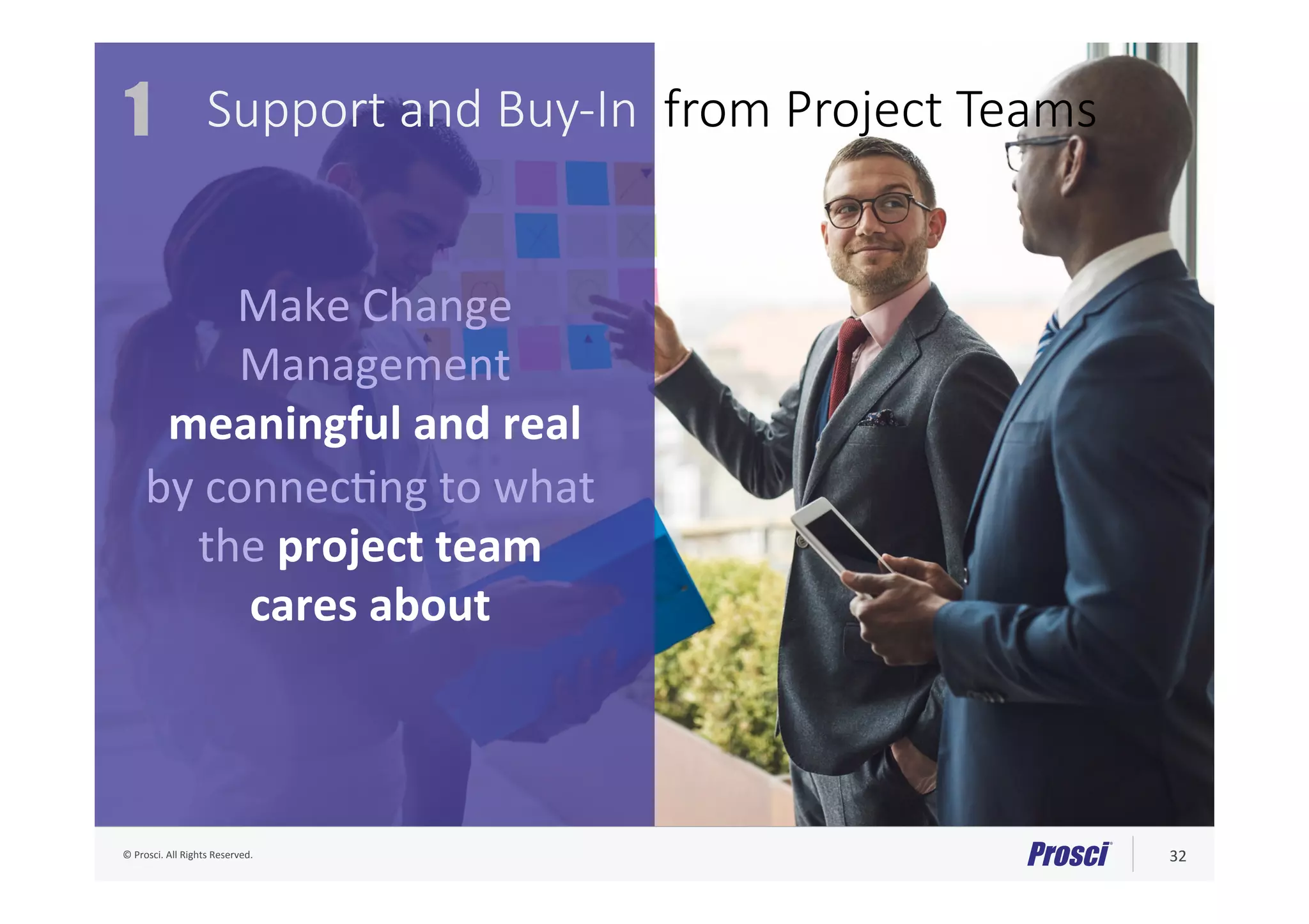©	Prosci.	All	Rights	Reserved.	 32	
Make	Change	
Management		
meaningful	and	real	
by	connecAng	to	what		
the	project	team	
cares	about	
1 
Support and Buy-In from Project Teams

 