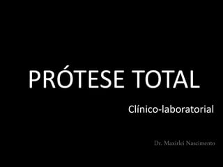 PRÓTESE TOTAL
Clínico-laboratorial
Dr. Maxirlei Nascimento
 