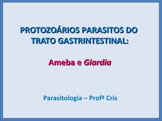 PROTOZOÁRIOS PARASITOS DO
PROTOZOÁRIOS PARASITOS DO
TRATO GASTRINTESTINAL:
TRATO GASTRINTESTINAL:
Ameba e
Ameba e Giardia
Giardia
Parasitologia – Profª Cris
 