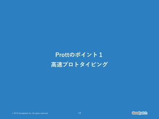 © 2015 Goodpatch Inc. All rights reserved. 12
Prottのポイント１
高速プロトタイピング
 
