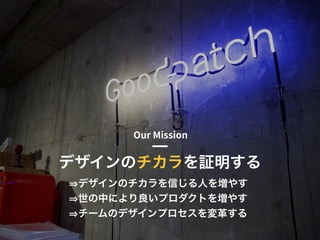 © 2015 Goodpatch Inc. All rights reserved. 5
デザインのチカラを証明する
デザインのチカラを信じる人を増やす
世の中により良いプロダクトを増やす
チームのデザインプロセスを変革する
 