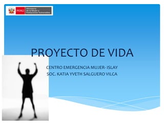 PROYECTO DE VIDA
  CENTRO EMERGENCIA MUJER- ISLAY
  SOC. KATIA YVETH SALGUERO VILCA
 