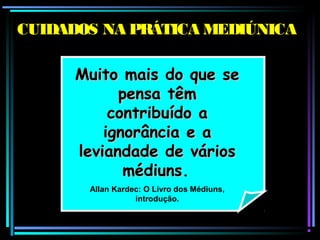 Muito mais do que seMuito mais do que se
pensa têmpensa têm
contribuído acontribuído a
ignorância e aignorância e a
leviandade de váriosleviandade de vários
médiunsmédiuns.
Allan Kardec: O Livro dos Médiuns,
introdução.
CUIDADOS NA PRÁTICA MEDIÚNICA
 