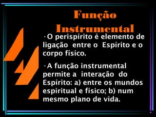 Função
Instrumental
•O perispírito é elemento de
ligação entre o Espírito e o
corpo físico.
•A função instrumental
permite a interação do
Espírito: a) entre os mundos
espiritual e físico; b) num
mesmo plano de vida.
 