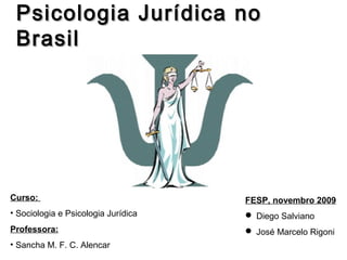 Psicologia Jurídica no
 Brasil




Curso:                               FESP, novembro 2009
• Sociologia e Psicologia Jurídica    Diego Salviano
Professora:                           José Marcelo Rigoni
• Sancha M. F. C. Alencar
 