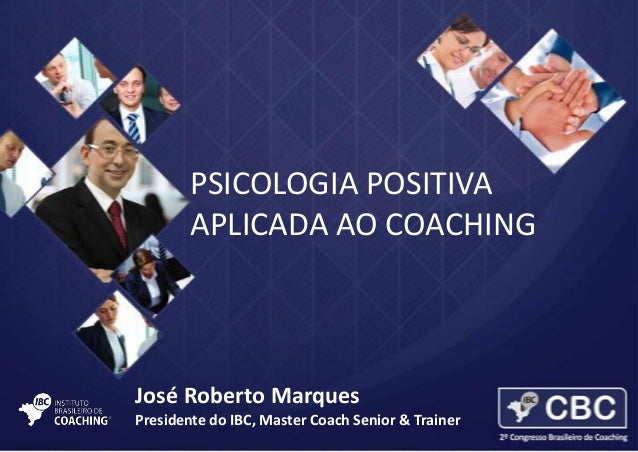 PSICOLOGIA POSITIVA
APLICADA AO COACHING

José Roberto Marques
Presidente do IBC, Master Coach Senior & Trainer

 