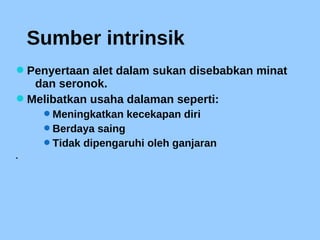 Sumber intrinsik
Penyertaan alet dalam sukan disebabkan minat
dan seronok.
Melibatkan usaha dalaman seperti:
Meningkatkan kecekapan diri
Berdaya saing
Tidak dipengaruhi oleh ganjaran

 